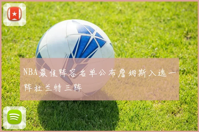 NBA最佳阵容名单公布詹姆斯入选一阵杜兰特三阵