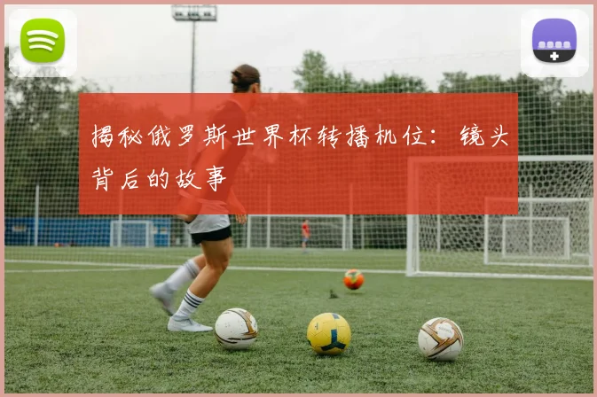 揭秘俄罗斯世界杯转播机位：镜头背后的故事