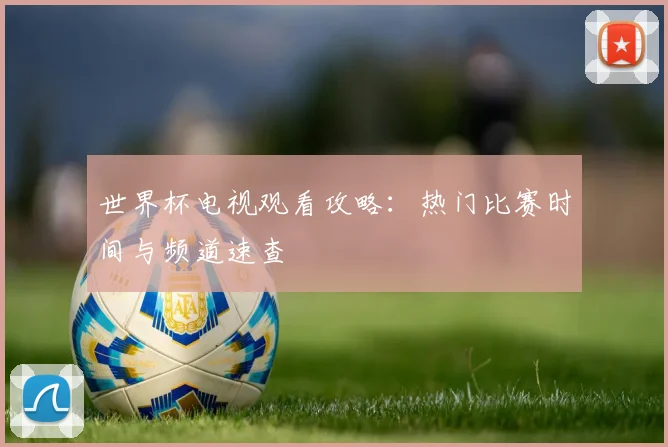 世界杯电视观看攻略:热门比赛时间与频道速查