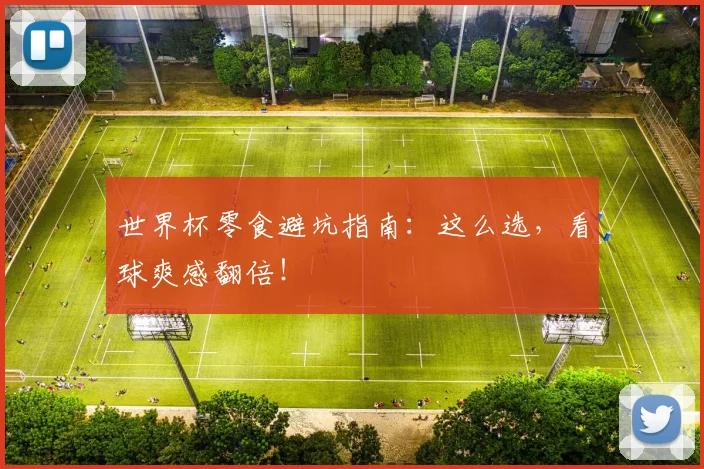 世界杯零食避坑指南：这么选，看球爽感翻倍！