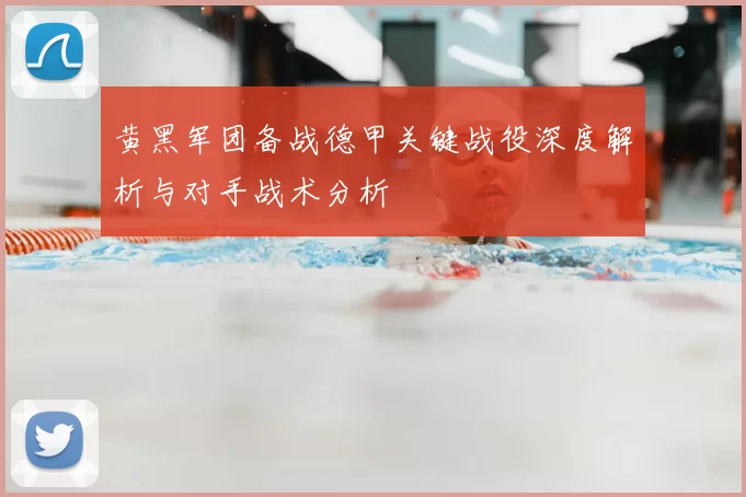 黄黑军团备战德甲关键战役深度解析与对手战术分析