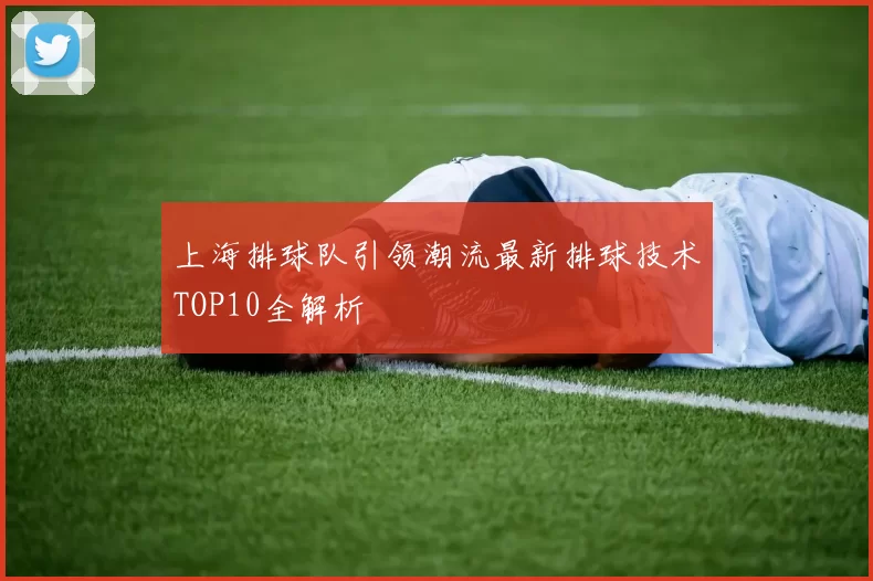 上海排球队引领潮流最新排球技术TOP10全解析