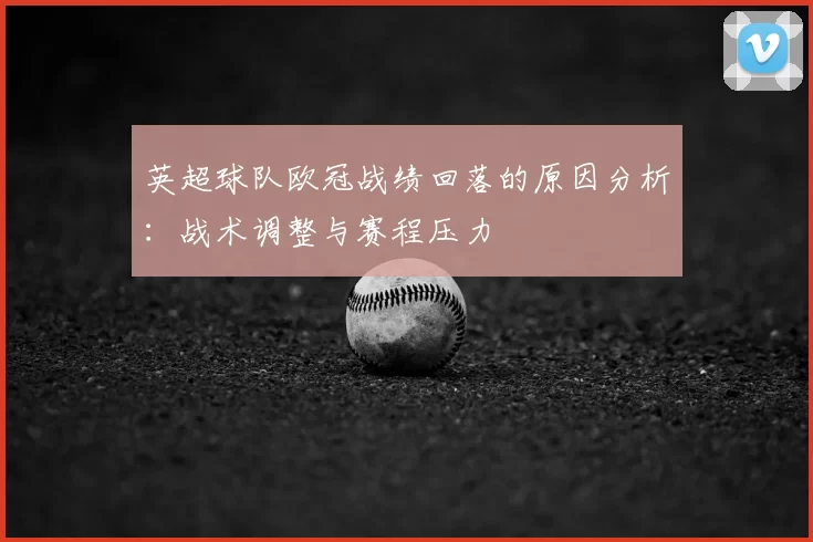 英超球队欧冠战绩回落的原因分析：战术调整与赛程压力