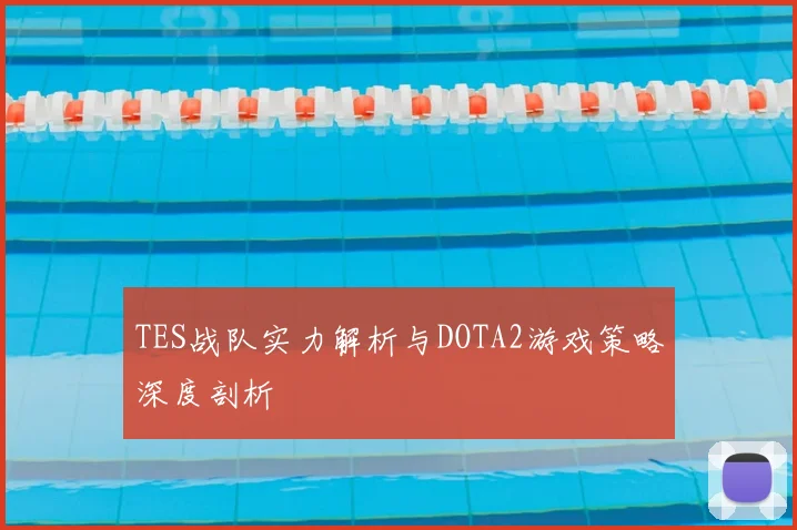 TES战队实力解析与DOTA2游戏策略深度剖析