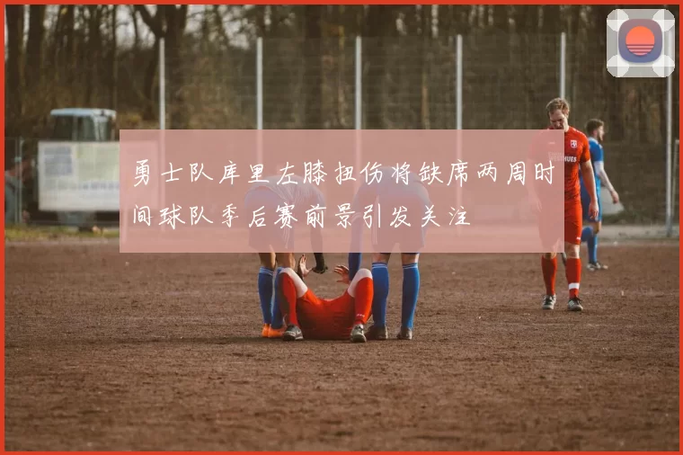 勇士队库里左膝扭伤将缺席两周时间球队季后赛前景引发关注