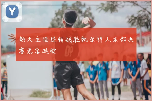 热火主场逆转战胜凯尔特人东部决赛悬念延续