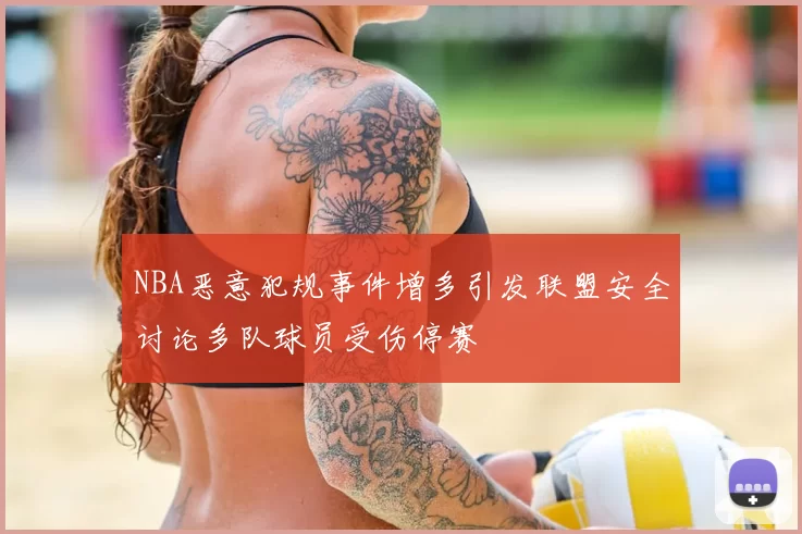 NBA恶意犯规事件增多引发联盟安全讨论多队球员受伤停赛