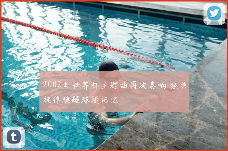 2002年世界杯主题曲再次奏响 经典旋律唤醒球迷记忆
