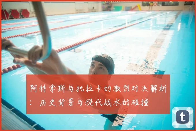 阿特拿斯与托拉卡的激烈对决解析：历史背景与现代战术的碰撞