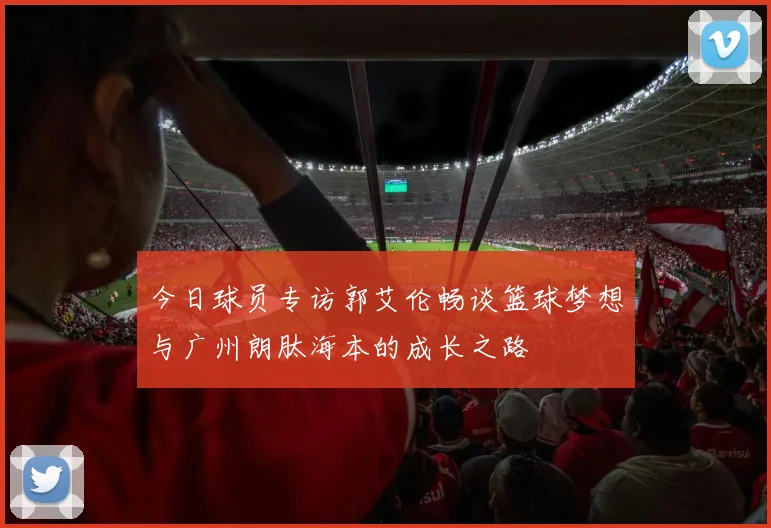 今日球员专访郭艾伦畅谈篮球梦想与广州朗肽海本的成长之路