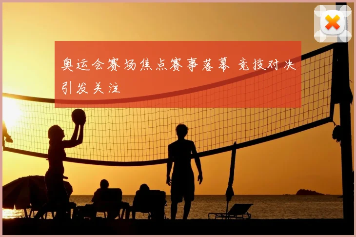 奥运会赛场焦点赛事落幕 竞技对决引发关注