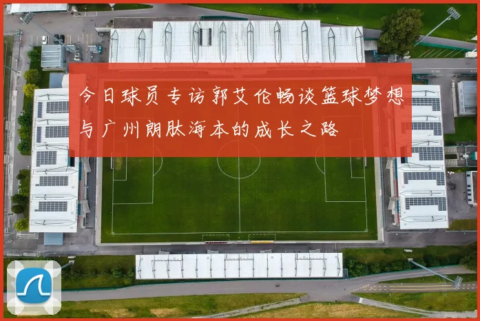 今日球员专访郭艾伦畅谈篮球梦想与广州朗肽海本的成长之路