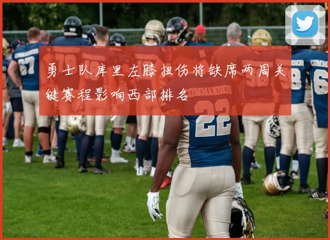 勇士队库里左膝扭伤将缺席两周关键赛程影响西部排名