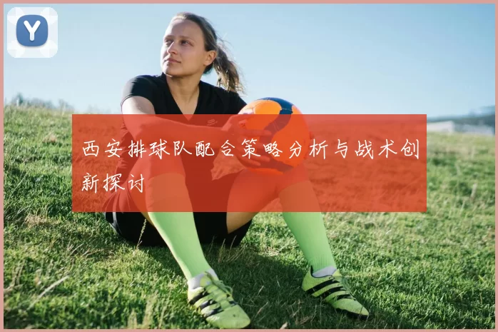 西安排球队配合策略分析与战术创新探讨