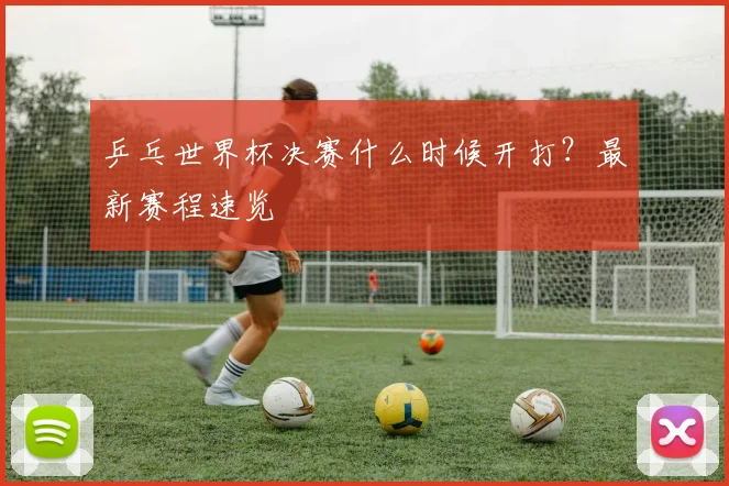 乒乓世界杯决赛什么时候开打?最新赛程速览