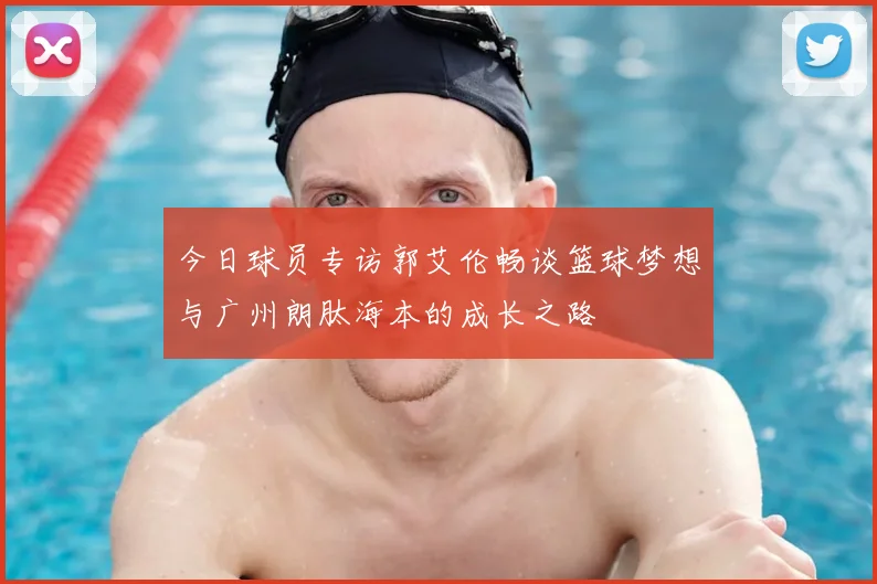 今日球员专访郭艾伦畅谈篮球梦想与广州朗肽海本的成长之路