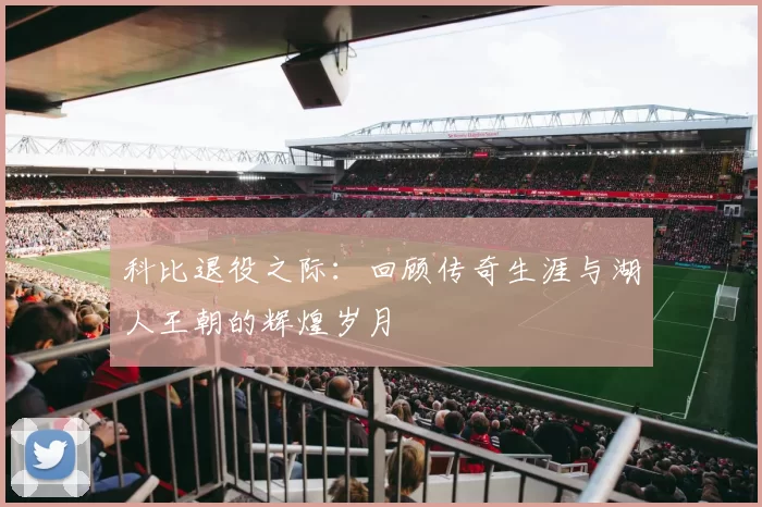 科比退役之际：回顾传奇生涯与湖人王朝的辉煌岁月