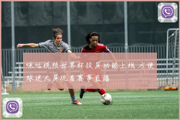 咪咕视频世界杯投屏功能上线 方便球迷大屏观看赛事直播