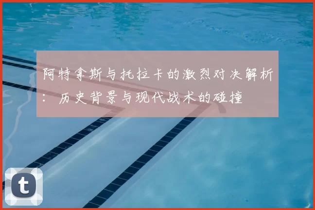 阿特拿斯与托拉卡的激烈对决解析：历史背景与现代战术的碰撞