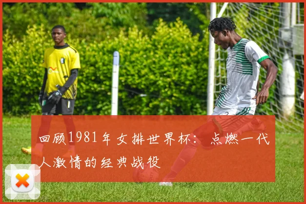 回顾1981年女排世界杯:点燃一代人激情的经典战役