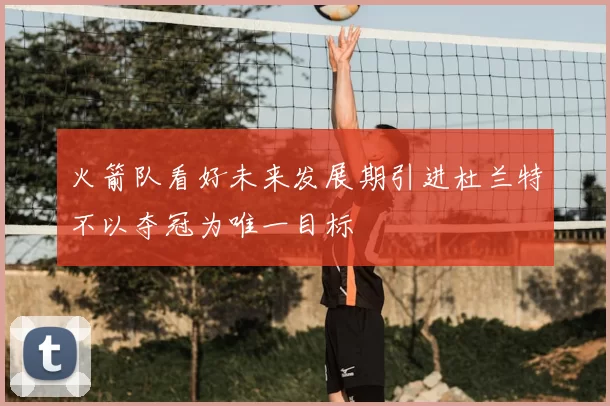 火箭队看好未来发展期引进杜兰特不以夺冠为唯一目标