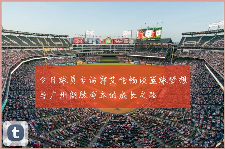 今日球员专访郭艾伦畅谈篮球梦想与广州朗肽海本的成长之路