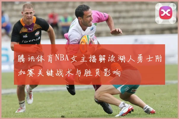 腾讯体育NBA女主播解读湖人勇士附加赛关键战术与胜负影响