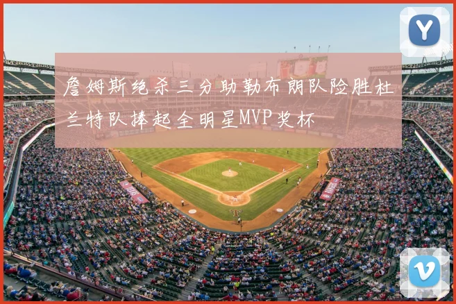 詹姆斯绝杀三分助勒布朗队险胜杜兰特队捧起全明星MVP奖杯