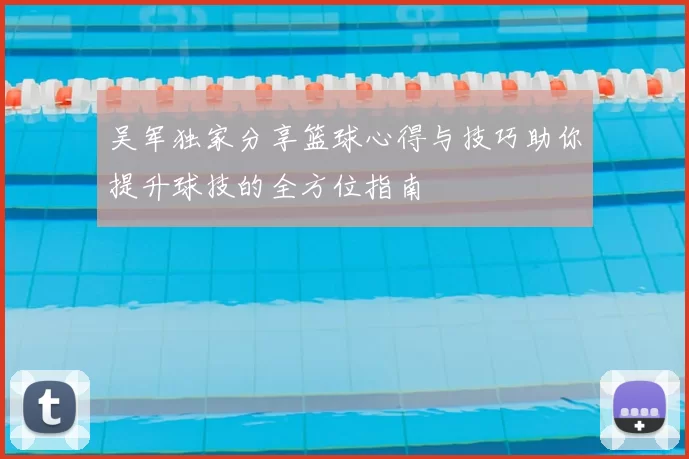 吴军独家分享篮球心得与技巧助你提升球技的全方位指南