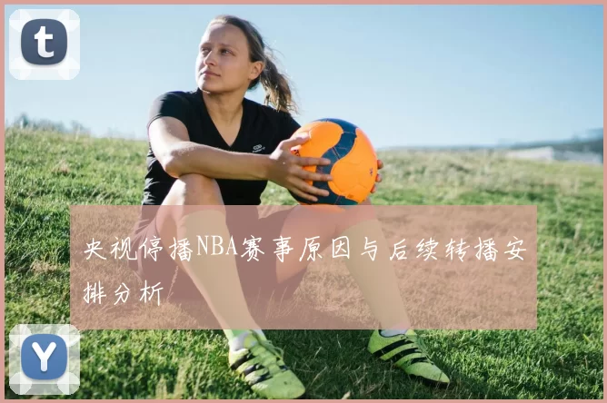 央视停播NBA赛事原因与后续转播安排分析