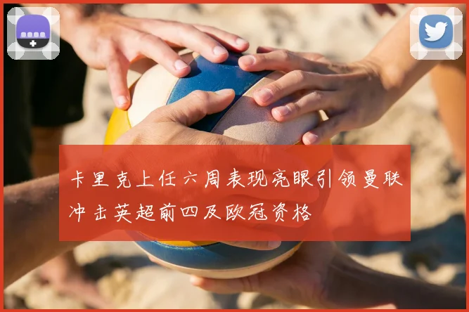 卡里克上任六周表现亮眼引领曼联冲击英超前四及欧冠资格