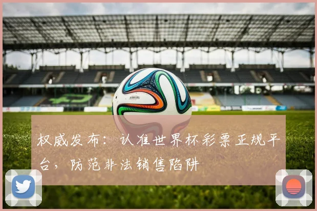 权威发布：认准世界杯彩票正规平台，防范非法销售陷阱