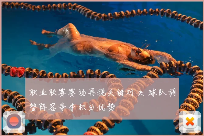 职业联赛赛场再现关键对决 球队调整阵容争夺积分优势