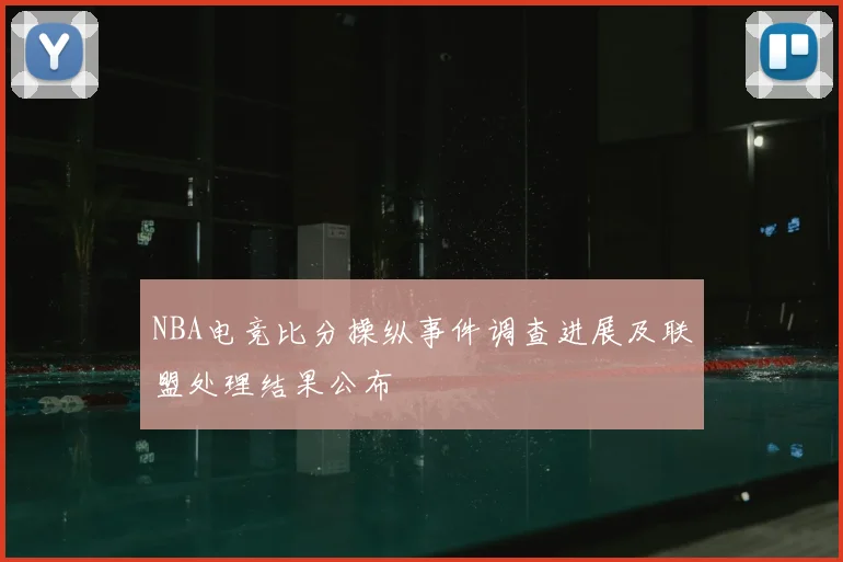 NBA电竞比分操纵事件调查进展及联盟处理结果公布