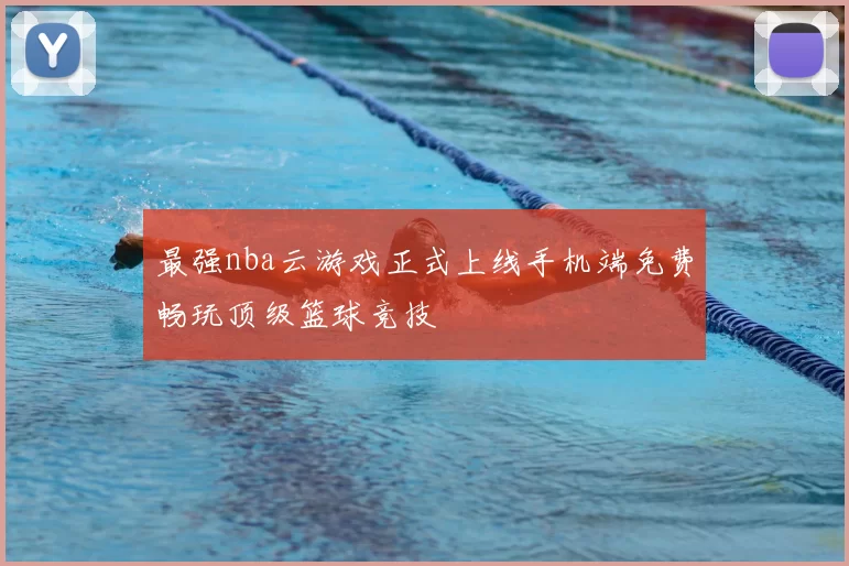 最强nba云游戏正式上线手机端免费畅玩顶级篮球竞技