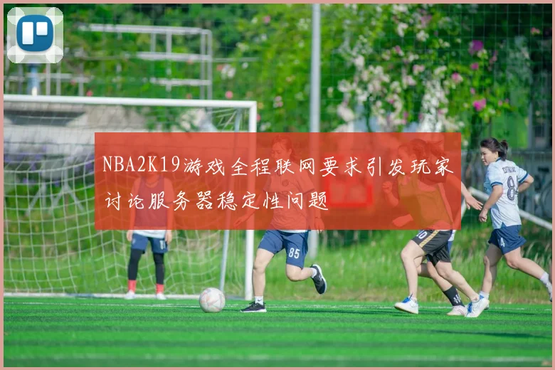 NBA2K19游戏全程联网要求引发玩家讨论服务器稳定性问题