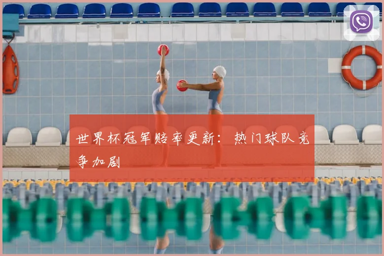 世界杯冠军赔率更新:热门球队竞争加剧