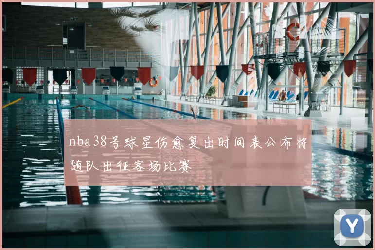 nba38号球星伤愈复出时间表公布将随队出征客场比赛