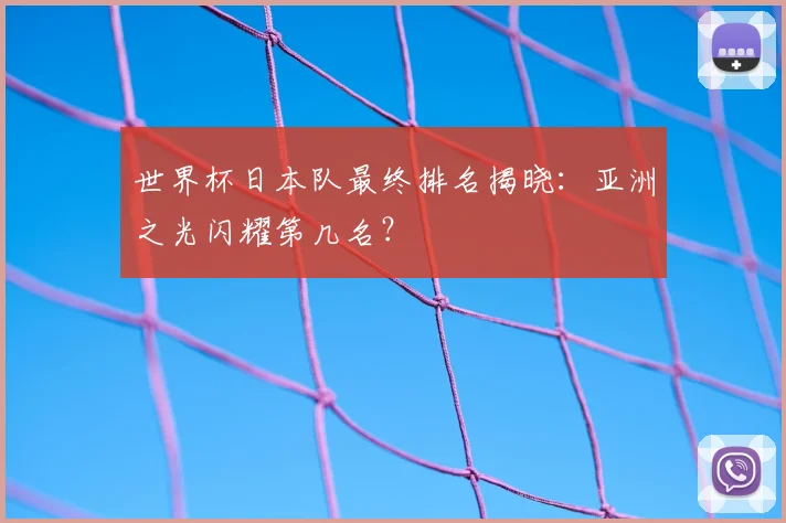 世界杯日本队最终排名揭晓:亚洲之光闪耀第几名?