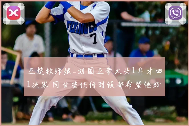 王楚钦师娘_刘国正带大头1年才回1次家 同甘苦任何时候都希望他好
